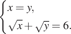  си­сте­ма вы­ра­же­ний x = y, ко­рень из x плюс ко­рень из y = 6. конец си­сте­мы . 