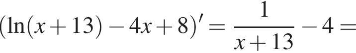 левая круглая скобка \ln левая круглая скобка x плюс 13 правая круглая скобка минус 4x плюс 8 правая круглая скобка '= дробь: числитель: 1, знаменатель: x плюс 13 конец дроби минус 4=