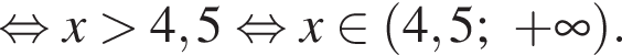 равносильно x больше 4,5 равносильно x принадлежит левая круглая скобка 4,5; плюс бесконечность правая круглая скобка .