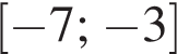  левая квад­рат­ная скоб­ка минус 7; минус 3 пра­вая квад­рат­ная скоб­ка 