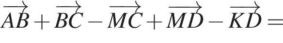 \overrightarrowAB плюс \overrightarrowBC минус \overrightarrowMC плюс \overrightarrowMD минус \overrightarrowKD =