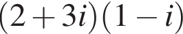  левая круг­лая скоб­ка 2 плюс 3i пра­вая круг­лая скоб­ка левая круг­лая скоб­ка 1 минус i пра­вая круг­лая скоб­ка 