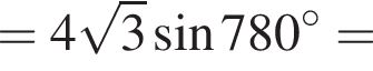 =4 ко­рень из: на­ча­ло ар­гу­мен­та: 3 конец ар­гу­мен­та синус 780 гра­ду­сов=