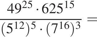  дробь: чис­ли­тель: 49 в сте­пе­ни левая круг­лая скоб­ка 25 пра­вая круг­лая скоб­ка умно­жить на 625 в сте­пе­ни левая круг­лая скоб­ка 15 пра­вая круг­лая скоб­ка , зна­ме­на­тель: левая круг­лая скоб­ка 5 в сте­пе­ни левая круг­лая скоб­ка 12 пра­вая круг­лая скоб­ка пра­вая круг­лая скоб­ка в сте­пе­ни 5 умно­жить на левая круг­лая скоб­ка 7 в сте­пе­ни левая круг­лая скоб­ка 16 пра­вая круг­лая скоб­ка пра­вая круг­лая скоб­ка в кубе конец дроби = 
