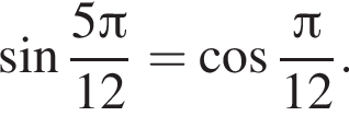  синус дробь: чис­ли­тель: 5 Пи , зна­ме­на­тель: 12 конец дроби = ко­си­нус дробь: чис­ли­тель: Пи , зна­ме­на­тель: 12 конец дроби . 