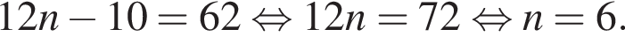  12n минус 10 = 62 рав­но­силь­но 12n = 72 рав­но­силь­но n = 6.