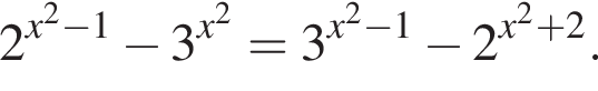 2 в сте­пе­ни левая круг­лая скоб­ка x в квад­ра­те минус 1 пра­вая круг­лая скоб­ка минус 3 в сте­пе­ни левая круг­лая скоб­ка x в квад­ра­те пра­вая круг­лая скоб­ка = 3 в сте­пе­ни левая круг­лая скоб­ка x в квад­ра­те минус 1 пра­вая круг­лая скоб­ка минус 2 в сте­пе­ни левая круг­лая скоб­ка x в квад­ра­те плюс 2 пра­вая круг­лая скоб­ка .