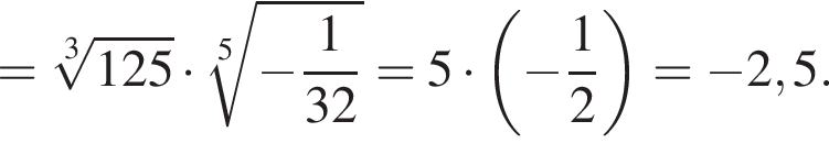 = ко­рень 3 сте­пе­ни из: на­ча­ло ар­гу­мен­та: 125 конец ар­гу­мен­та умно­жить на ко­рень 5 сте­пе­ни из: на­ча­ло ар­гу­мен­та: минус дробь: чис­ли­тель: 1, зна­ме­на­тель: 32 конец дроби конец ар­гу­мен­та =5 умно­жить на левая круг­лая скоб­ка минус дробь: чис­ли­тель: 1, зна­ме­на­тель: 2 конец дроби пра­вая круг­лая скоб­ка = минус 2,5. 
