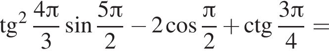  тан­генс в квад­ра­те дробь: чис­ли­тель: 4 Пи , зна­ме­на­тель: 3 конец дроби синус дробь: чис­ли­тель: 5 Пи , зна­ме­на­тель: 2 конец дроби минус 2 ко­си­нус дробь: чис­ли­тель: Пи , зна­ме­на­тель: 2 конец дроби плюс \ctg дробь: чис­ли­тель: 3 Пи , зна­ме­на­тель: 4 конец дроби = 