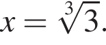 x= ко­рень 3 сте­пе­ни из: на­ча­ло ар­гу­мен­та: 3 конец ар­гу­мен­та .