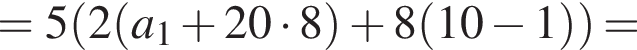 =5 левая круг­лая скоб­ка 2 левая круг­лая скоб­ка a_1 плюс 20 умно­жить на 8 пра­вая круг­лая скоб­ка плюс 8 левая круг­лая скоб­ка 10 минус 1 пра­вая круг­лая скоб­ка пра­вая круг­лая скоб­ка =