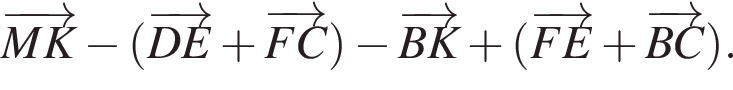 \overrightarrowMK минус левая круг­лая скоб­ка \overrightarrowDE плюс \overrightarrowFC пра­вая круг­лая скоб­ка минус \overrightarrowBK плюс левая круг­лая скоб­ка \overrightarrowFE плюс \overrightarrowBC пра­вая круг­лая скоб­ка .