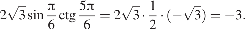 2 ко­рень из: на­ча­ло ар­гу­мен­та: 3 конец ар­гу­мен­та синус дробь: чис­ли­тель: Пи , зна­ме­на­тель: 6 конец дроби \ctg дробь: чис­ли­тель: 5 Пи , зна­ме­на­тель: 6 конец дроби = 2 ко­рень из: на­ча­ло ар­гу­мен­та: 3 конец ар­гу­мен­та умно­жить на дробь: чис­ли­тель: 1, зна­ме­на­тель: 2 конец дроби умно­жить на левая круг­лая скоб­ка минус ко­рень из: на­ча­ло ар­гу­мен­та: 3 конец ар­гу­мен­та пра­вая круг­лая скоб­ка = минус 3. 