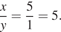  дробь: чис­ли­тель: x, зна­ме­на­тель: y конец дроби = дробь: чис­ли­тель: 5, зна­ме­на­тель: 1 конец дроби =5. 
