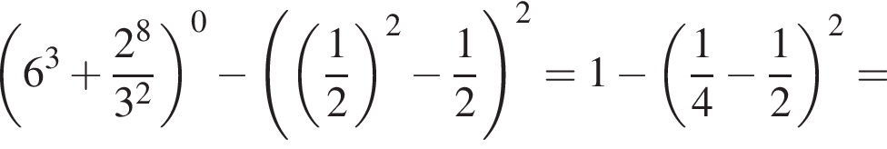  левая круг­лая скоб­ка 6 в кубе плюс дробь: чис­ли­тель: 2 в сте­пе­ни 8 , зна­ме­на­тель: 3 в квад­ра­те конец дроби пра­вая круг­лая скоб­ка в сте­пе­ни 0 минус левая круг­лая скоб­ка левая круг­лая скоб­ка дробь: чис­ли­тель: 1, зна­ме­на­тель: 2 конец дроби пра­вая круг­лая скоб­ка в квад­ра­те минус дробь: чис­ли­тель: 1, зна­ме­на­тель: 2 конец дроби пра­вая круг­лая скоб­ка в квад­ра­те = 1 минус левая круг­лая скоб­ка дробь: чис­ли­тель: 1, зна­ме­на­тель: 4 конец дроби минус дробь: чис­ли­тель: 1, зна­ме­на­тель: 2 конец дроби пра­вая круг­лая скоб­ка в квад­ра­те = 