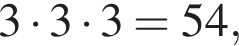 3 умно­жить на 3 умно­жить на 3=54,