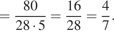 = дробь: чис­ли­тель: 80, зна­ме­на­тель: 28 умно­жить на 5 конец дроби = дробь: чис­ли­тель: 16, зна­ме­на­тель: 28 конец дроби = дробь: чис­ли­тель: 4, зна­ме­на­тель: 7 конец дроби . 