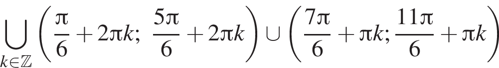 \bigcup\limits_k при­над­ле­жит Z левая круг­лая скоб­ка дробь: чис­ли­тель: Пи , зна­ме­на­тель: 6 конец дроби плюс 2 Пи k; дробь: чис­ли­тель: 5 Пи , зна­ме­на­тель: 6 конец дроби плюс 2 Пи k пра­вая круг­лая скоб­ка \cup левая круг­лая скоб­ка дробь: чис­ли­тель: 7 Пи , зна­ме­на­тель: 6 конец дроби плюс Пи k; дробь: чис­ли­тель: 11 Пи , зна­ме­на­тель: 6 конец дроби плюс Пи k пра­вая круг­лая скоб­ка 