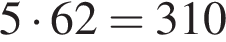 5 умно­жить на 62=310