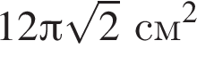 12 Пи корень из: начало аргумента: 2 конец аргумента см в квадрате