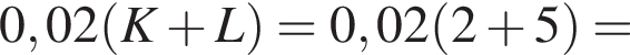 0,02 левая круглая скобка K плюс L правая круглая скобка =0,02 левая круглая скобка 2 плюс 5 правая круглая скобка =