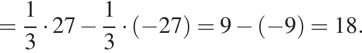 = дробь: чис­ли­тель: 1, зна­ме­на­тель: 3 конец дроби умно­жить на 27 минус дробь: чис­ли­тель: 1, зна­ме­на­тель: 3 конец дроби умно­жить на левая круг­лая скоб­ка минус 27 пра­вая круг­лая скоб­ка =9 минус левая круг­лая скоб­ка минус 9 пра­вая круг­лая скоб­ка =18.
