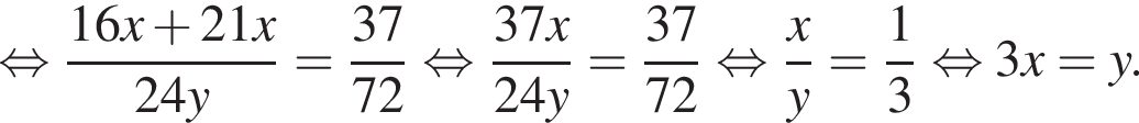  рав­но­силь­но дробь: чис­ли­тель: 16x плюс 21x, зна­ме­на­тель: 24y конец дроби = дробь: чис­ли­тель: 37, зна­ме­на­тель: 72 конец дроби рав­но­силь­но дробь: чис­ли­тель: 37x, зна­ме­на­тель: 24y конец дроби = дробь: чис­ли­тель: 37, зна­ме­на­тель: 72 конец дроби рав­но­силь­но дробь: чис­ли­тель: x, зна­ме­на­тель: y конец дроби = дробь: чис­ли­тель: 1, зна­ме­на­тель: 3 конец дроби рав­но­силь­но 3x=y. 