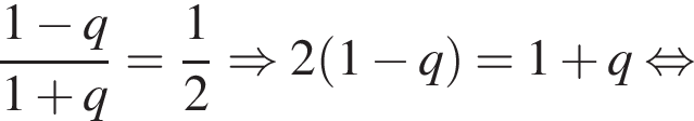  дробь: чис­ли­тель: 1 минус q, зна­ме­на­тель: 1 плюс q конец дроби = дробь: чис­ли­тель: 1, зна­ме­на­тель: 2 конец дроби \Rightarrow 2 левая круг­лая скоб­ка 1 минус q пра­вая круг­лая скоб­ка =1 плюс q рав­но­силь­но 