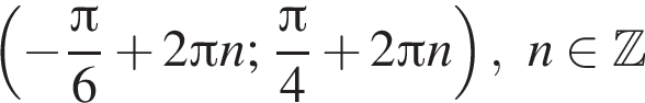 левая круглая скобка минус дробь: числитель: Пи , знаменатель: 6 конец дроби плюс 2 Пи n ; дробь: числитель: Пи , знаменатель: 4 конец дроби плюс 2 Пи n правая круглая скобка , n принадлежит Z