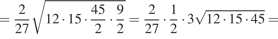 = дробь: числитель: 2, знаменатель: 27 конец дроби корень из: начало аргумента: 12 умножить на 15 умножить на дробь: числитель: 45, знаменатель: 2 конец дроби умножить на дробь: числитель: 9, знаменатель: 2 конец дроби конец аргумента = дробь: числитель: 2, знаменатель: 27 конец дроби умножить на дробь: числитель: 1, знаменатель: 2 конец дроби умножить на 3 корень из: начало аргумента: 12 умножить на 15 умножить на 45 конец аргумента =