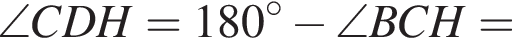 \angle CDH=180 в сте­пе­ни левая круг­лая скоб­ка \circ пра­вая круг­лая скоб­ка минус \angle BCH=