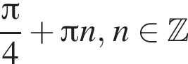  дробь: чис­ли­тель: Пи , зна­ме­на­тель: 4 конец дроби плюс Пи n, n при­над­ле­жит Z 