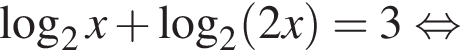  ло­га­рифм по ос­но­ва­нию 2 x плюс ло­га­рифм по ос­но­ва­нию 2 левая круг­лая скоб­ка 2x пра­вая круг­лая скоб­ка =3 рав­но­силь­но 
