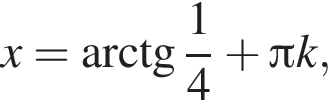 x= арк­тан­генс дробь: чис­ли­тель: 1, зна­ме­на­тель: 4 конец дроби плюс Пи k,