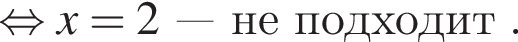  рав­но­силь­но x=2 минус минус минус не под­хо­дит .