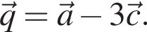 \vecq=\veca минус 3 \vecc.