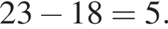 23 минус 18=5.