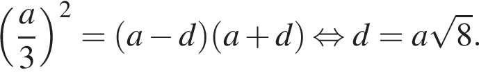  левая круг­лая скоб­ка дробь: чис­ли­тель: a, зна­ме­на­тель: 3 конец дроби пра­вая круг­лая скоб­ка в квад­ра­те = левая круг­лая скоб­ка a минус d пра­вая круг­лая скоб­ка левая круг­лая скоб­ка a плюс d пра­вая круг­лая скоб­ка  рав­но­силь­но d=a ко­рень из: на­ча­ло ар­гу­мен­та: 8 конец ар­гу­мен­та .