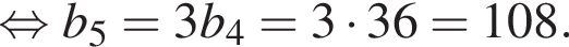  рав­но­силь­но b_5=3b_4=3 умно­жить на 36=108.