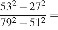  дробь: чис­ли­тель: 53 в квад­ра­те минус 27 в квад­ра­те , зна­ме­на­тель: 79 в квад­ра­те минус 51 в квад­ра­те конец дроби = 