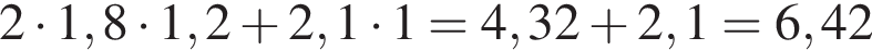 2 умно­жить на 1,8 умно­жить на 1,2 плюс 2,1 умно­жить на 1=4,32 плюс 2,1=6,42