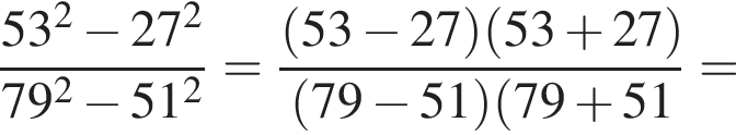  дробь: чис­ли­тель: 53 в квад­ра­те минус 27 в квад­ра­те , зна­ме­на­тель: 79 в квад­ра­те минус 51 в квад­ра­те конец дроби = дробь: чис­ли­тель: левая круг­лая скоб­ка 53 минус 27 пра­вая круг­лая скоб­ка левая круг­лая скоб­ка 53 плюс 27 пра­вая круг­лая скоб­ка , зна­ме­на­тель: левая круг­лая скоб­ка 79 минус 51 пра­вая круг­лая скоб­ка левая круг­лая скоб­ка 79 плюс 51 конец дроби = 