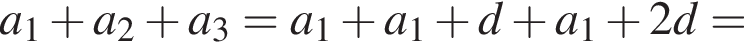 a_1 плюс a_2 плюс a_3=a_1 плюс a_1 плюс d плюс a_1 плюс 2d=