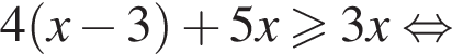 4 левая круг­лая скоб­ка x минус 3 пра­вая круг­лая скоб­ка плюс 5x боль­ше или равно 3x рав­но­силь­но 