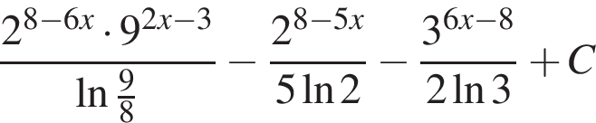  дробь: чис­ли­тель: 2 в сте­пе­ни левая круг­лая скоб­ка 8 минус 6x пра­вая круг­лая скоб­ка умно­жить на 9 в сте­пе­ни левая круг­лая скоб­ка 2x минус 3 пра­вая круг­лая скоб­ка , зна­ме­на­тель: на­ту­раль­ный ло­га­рифм дробь: чис­ли­тель: 9, зна­ме­на­тель: 8 конец дроби конец дроби минус дробь: чис­ли­тель: 2 в сте­пе­ни левая круг­лая скоб­ка 8 минус 5x пра­вая круг­лая скоб­ка , зна­ме­на­тель: 5 на­ту­раль­ный ло­га­рифм 2 конец дроби минус дробь: чис­ли­тель: 3 в сте­пе­ни левая круг­лая скоб­ка 6x минус 8 пра­вая круг­лая скоб­ка , зна­ме­на­тель: 2 на­ту­раль­ный ло­га­рифм 3 конец дроби плюс C 