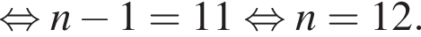  рав­но­силь­но n минус 1=11 рав­но­силь­но n=12.