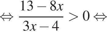  рав­но­силь­но дробь: чис­ли­тель: 13 минус 8x, зна­ме­на­тель: 3x минус 4 конец дроби боль­ше 0 рав­но­силь­но 