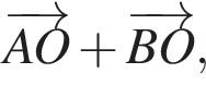  \overrightarrowAO плюс \overrightarrowBO,