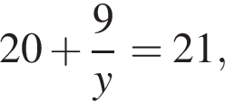 20 плюс дробь: чис­ли­тель: 9, зна­ме­на­тель: y конец дроби =21, 