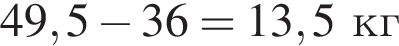 49,5 минус 36=13,5 кг 